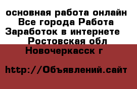 основная работа онлайн - Все города Работа » Заработок в интернете   . Ростовская обл.,Новочеркасск г.